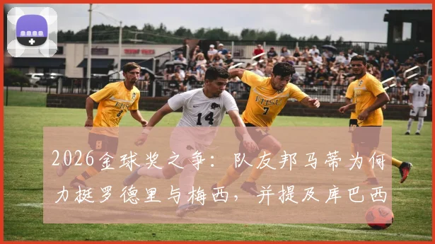 2026金球奖之争:队友邦马蒂为何力挺罗德里与梅西,并提及库巴西?