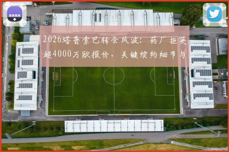 2026塔普索巴转会风波：药厂拒英超4000万欧报价，关键续约细节与未来身价深度解读