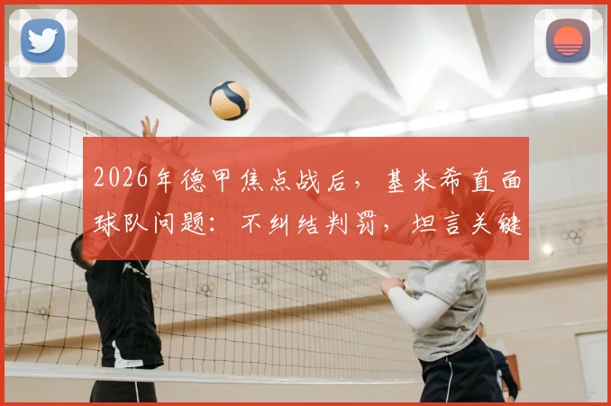 2026年德甲焦点战后，基米希直面球队问题：不纠结判罚，坦言关键失误太多
