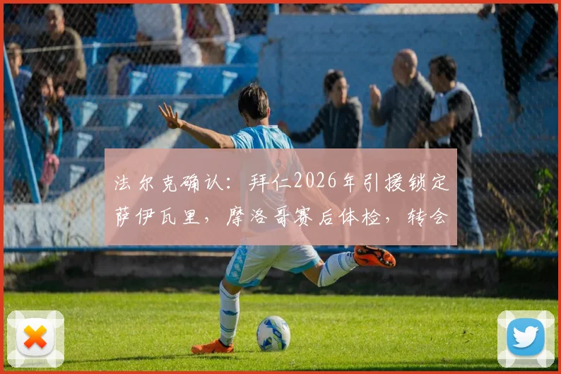 法尔克确认：拜仁2026年引援锁定萨伊瓦里，摩洛哥赛后体检，转会细节全曝光