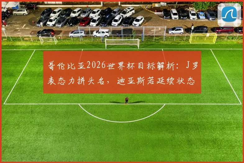 哥伦比亚2026世界杯目标解析:J罗表态力拼头名,迪亚斯若延续状态有望冲击金球奖
