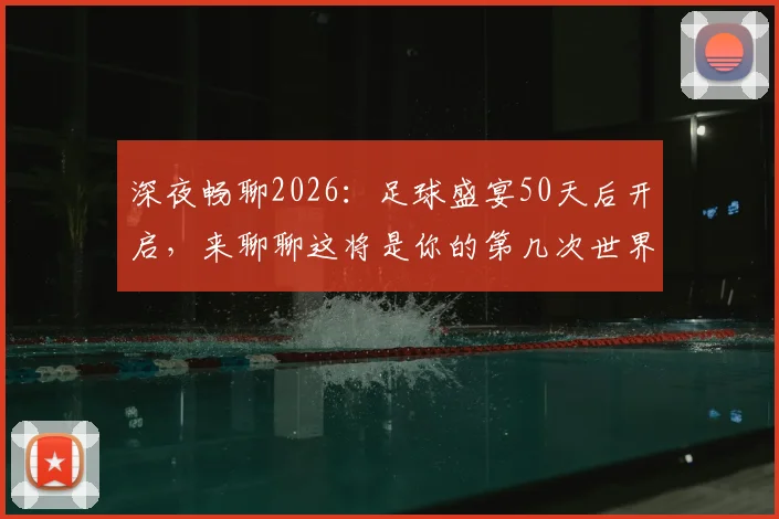 深夜畅聊2026:足球盛宴50天后开启,来聊聊这将是你的第几次世界杯记忆与准备