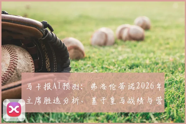 马卡报AI预测:弗洛伦蒂诺2026年主席胜选分析,基于皇马战绩与营收数据优势