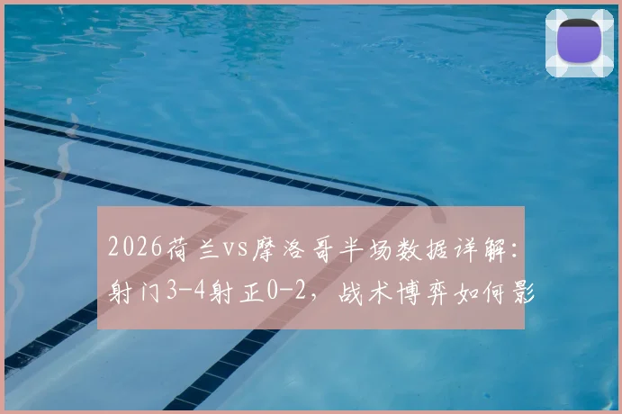 2026荷兰vs摩洛哥半场数据详解:射门3-4射正0-2,战术博弈如何影响比赛走势
