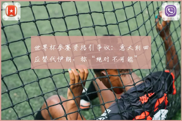 世界杯参赛资格引争议：意大利回应替代伊朗，称“绝对不可能”