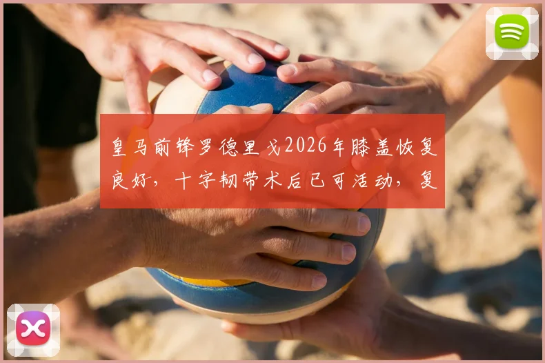 皇马前锋罗德里戈2026年膝盖恢复良好，十字韧带术后已可活动，复出时间引关注