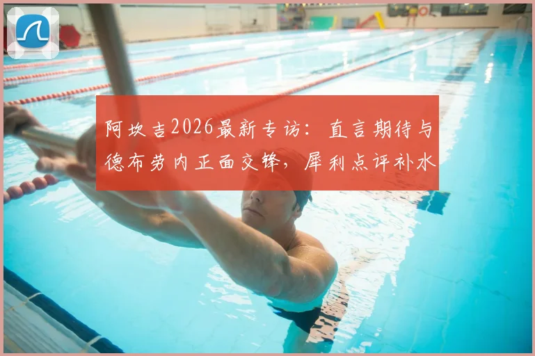 阿坎吉2026最新专访：直言期待与德布劳内正面交锋，犀利点评补水暂停影响比赛流畅度