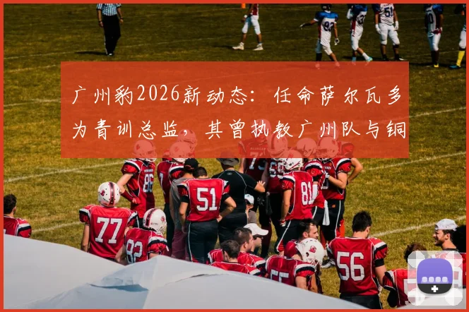 广州豹2026新动态:任命萨尔瓦多为青训总监,其曾执教广州队与铜梁龙的经历将带来哪些改变?