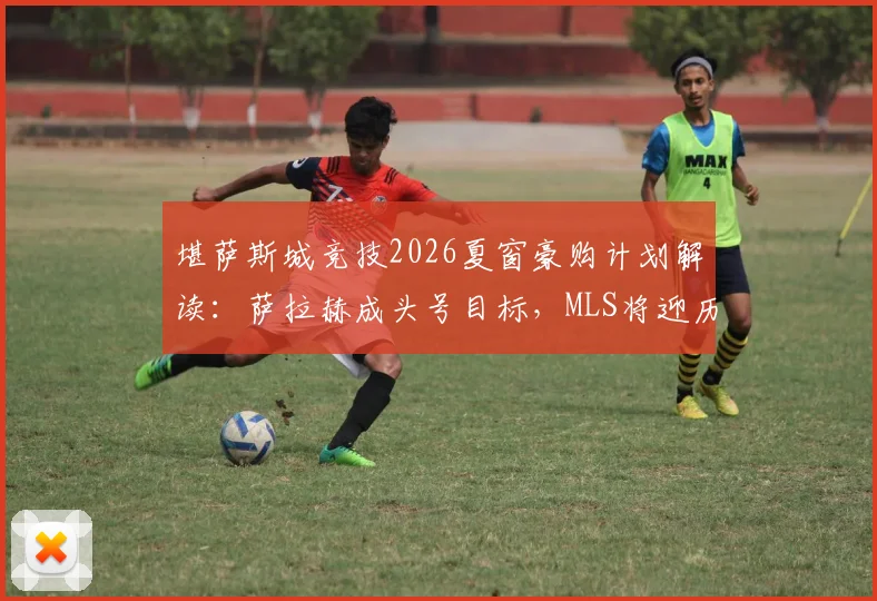 堪萨斯城竞技2026夏窗豪购计划解读:萨拉赫成头号目标,MLS将迎历史级转会?附球队实力深度分析