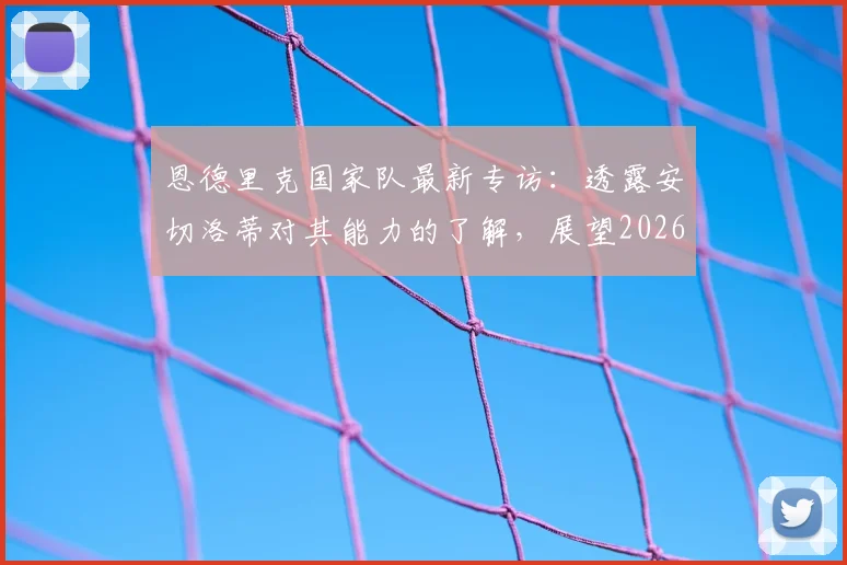 恩德里克国家队最新专访：透露安切洛蒂对其能力的了解，展望2026世界杯前景