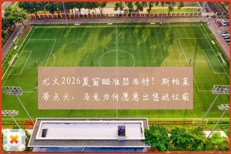 尤文2026夏窗瞄准瑟洛特!斯帕莱蒂点头,马竞为何愿意出售这位前锋?转会动态深度追踪
