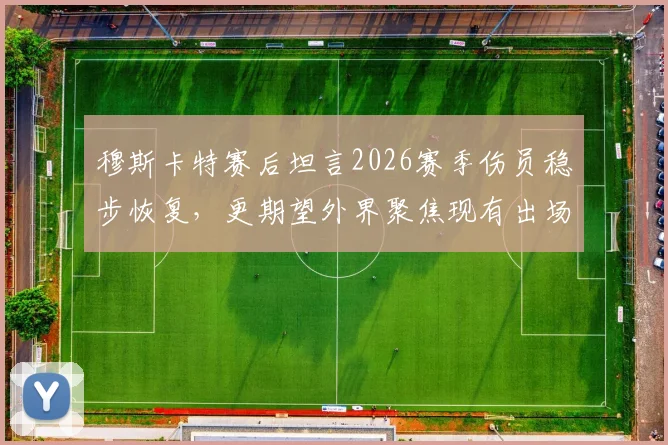 穆斯卡特赛后坦言2026赛季伤员稳步恢复,更期望外界聚焦现有出场球员表现与价值