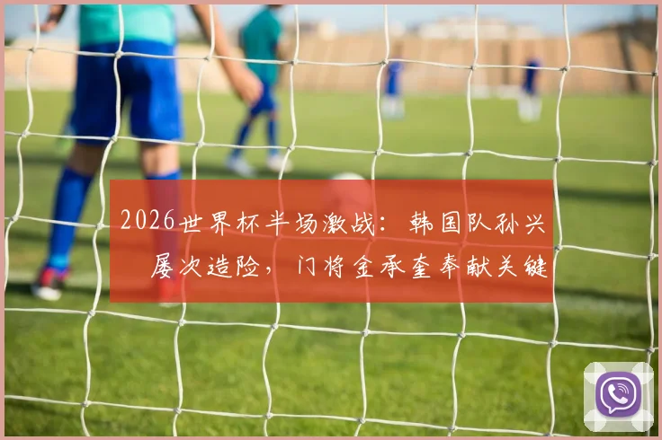 2026世界杯半场激战：韩国队孙兴慜屡次造险，门将金承奎奉献关键扑救，半场比分0-0墨西哥