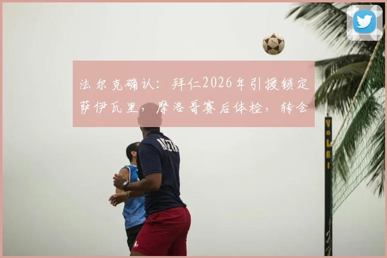 法尔克确认：拜仁2026年引援锁定萨伊瓦里，摩洛哥赛后体检，转会细节全曝光