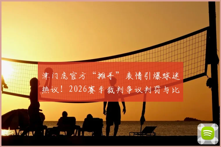 津门虎官方“摊手”表情引爆球迷热议！2026赛季裁判争议判罚与比赛时间管控问题深度剖析
