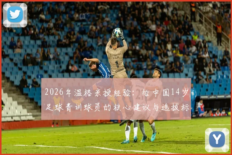 2026年温格亲授经验:给中国14岁足球青训球员的核心建议与选拔标准解析