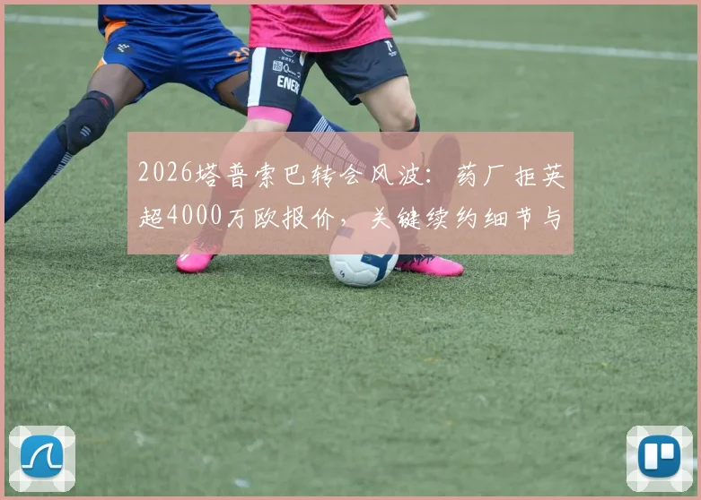 2026塔普索巴转会风波:药厂拒英超4000万欧报价,关键续约细节与未来身价深度解读