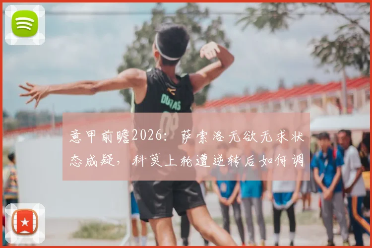 意甲前瞻2026：萨索洛无欲无求状态成疑，科莫上轮遭逆转后如何调整阵容应对关键战
