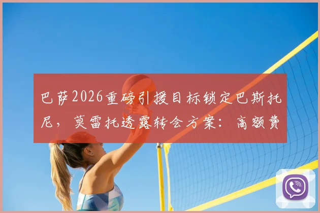 巴萨2026重磅引援目标锁定巴斯托尼，莫雷托透露转会方案：高额费用+1至2名添头球员