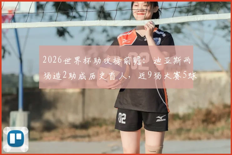 2026世界杯助攻榜前瞻：迪亚斯两场造2助成历史首人，近9场大赛5球2助解析