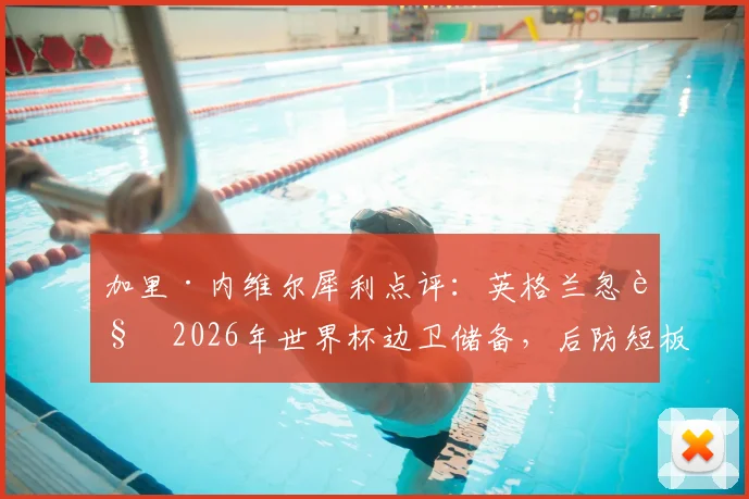 加里·内维尔犀利点评:英格兰忽视2026年世界杯边卫储备,后防短板恐成争冠致命隐患
