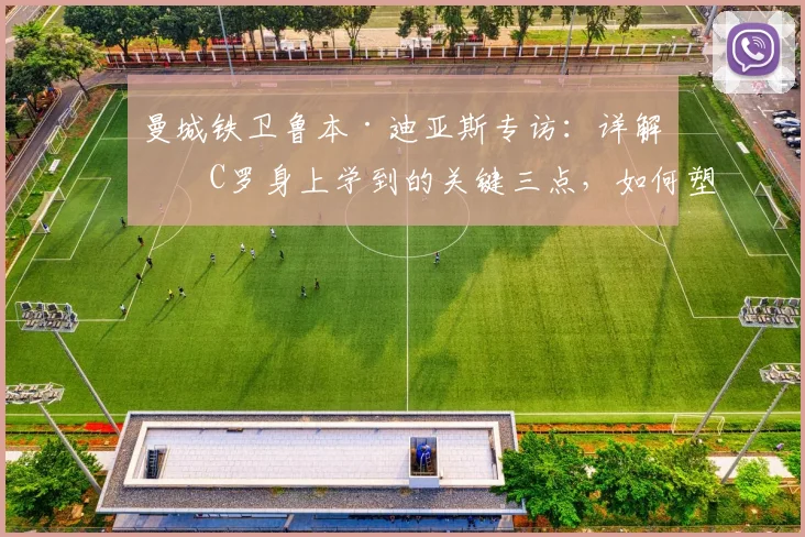 曼城铁卫鲁本·迪亚斯专访:详解从C罗身上学到的关键三点,如何塑造2026必胜心态与领袖气质