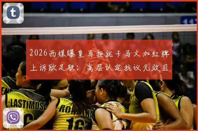 2026西媒曝皇马拒就卡马文加红牌上诉欧足联:高层认定抗议无效且徒增争端