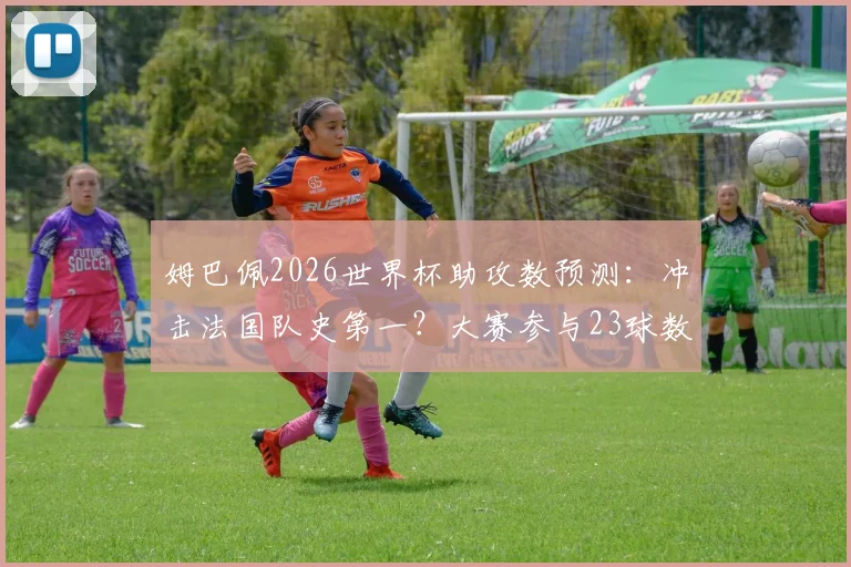 姆巴佩2026世界杯助攻数预测：冲击法国队史第一？大赛参与23球数据深度解析