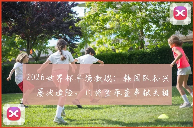 2026世界杯半场激战:韩国队孙兴慜屡次造险,门将金承奎奉献关键扑救,半场比分0-0墨西哥