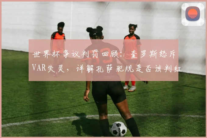 世界杯争议判罚回顾:奎罗斯怒斥VAR失灵,详解孔萨犯规是否该判红点套餐