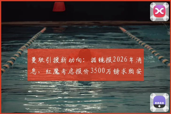 曼联引援新动向:据镜报2026年消息,红魔考虑报价3500万镑求购安东,已派球探深入考察其表现