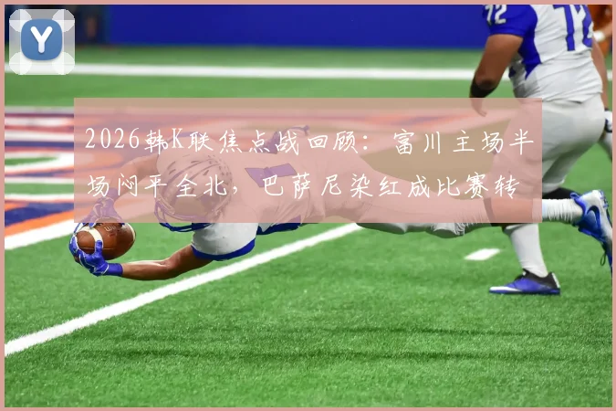 2026韩K联焦点战回顾：富川主场半场闷平全北，巴萨尼染红成比赛转折点