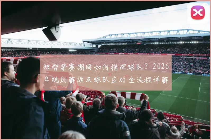 郑智禁赛期间如何指挥球队？2026年规则解读及球队应对全流程详解