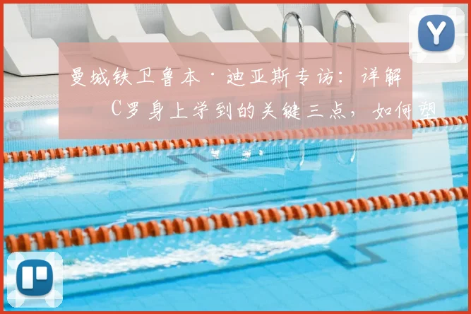 曼城铁卫鲁本·迪亚斯专访：详解从C罗身上学到的关键三点，如何塑造2026必胜心态与领袖气质