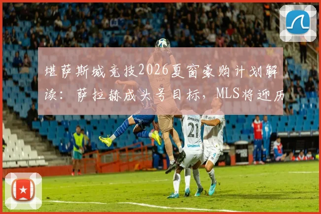 堪萨斯城竞技2026夏窗豪购计划解读：萨拉赫成头号目标，MLS将迎历史级转会？附球队实力深度分析
