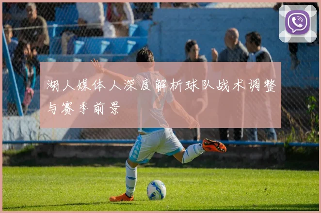 湖人媒体人深度解析球队战术调整与赛季前景