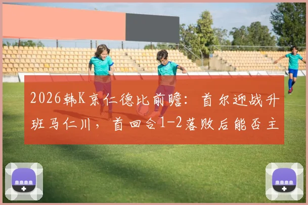 2026韩K京仁德比前瞻:首尔迎战升班马仁川,首回合1-2落败后能否主场复仇?附历史交锋与观赛指南