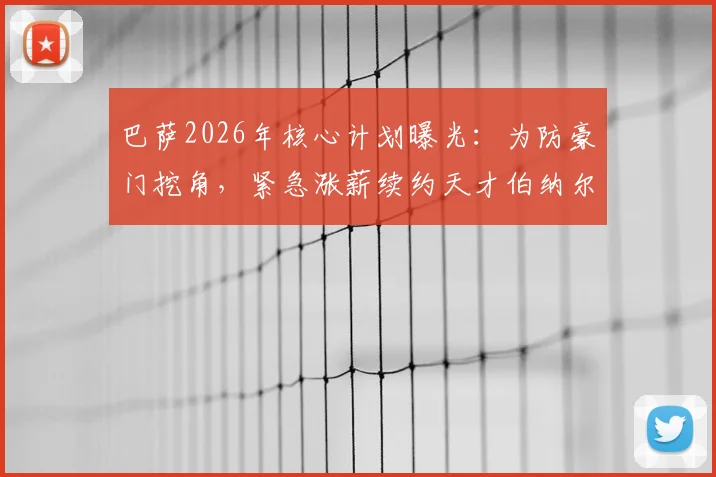 巴萨2026年核心计划曝光:为防豪门挖角,紧急涨薪续约天才伯纳尔,ESPN解析其超高关注度背后原因